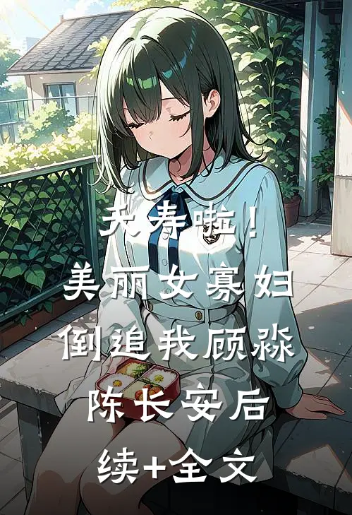 夭寿啦！美丽女寡妇倒追我顾淼陈长安后续+全文