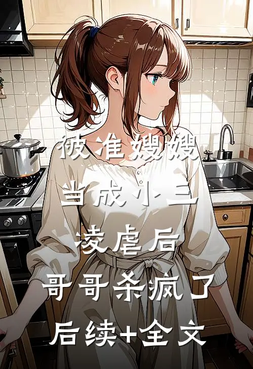 被准嫂嫂当成小三凌虐后，哥哥杀疯了后续+全文