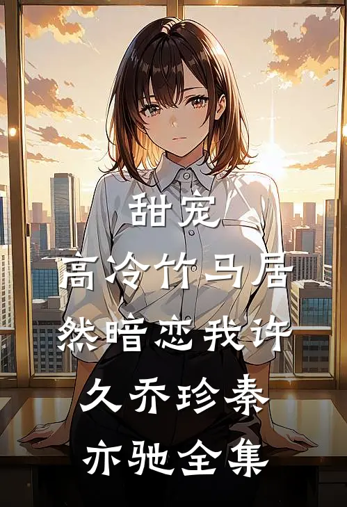 甜宠高冷竹马居然暗恋我许久乔珍秦亦驰全集免费阅读