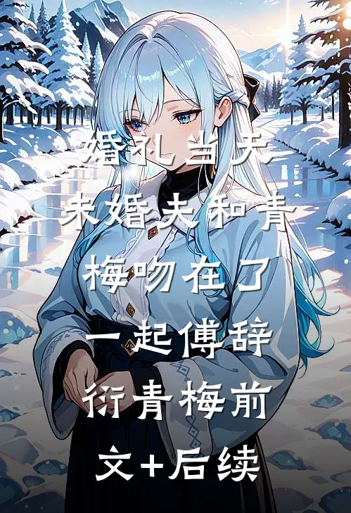 婚礼当天，未婚夫和青梅吻在了一起傅辞衍青梅前文+后续
