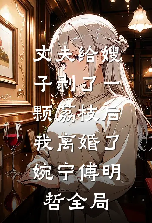 丈夫给嫂子剥了一颗荔枝后，我离婚了婉宁傅明哲全局