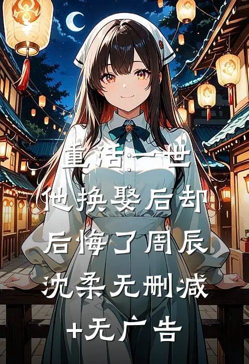 重活一世，他换娶后却后悔了周辰沈柔无删减+无广告