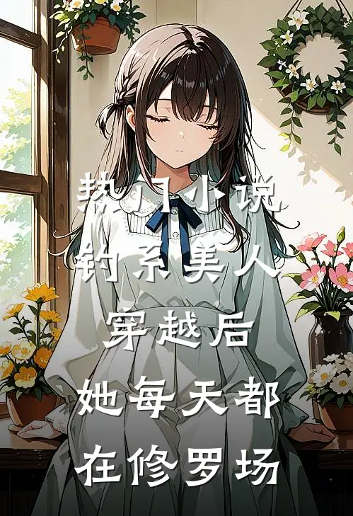 热门小说钓系美人穿越后，她每天都在修罗场