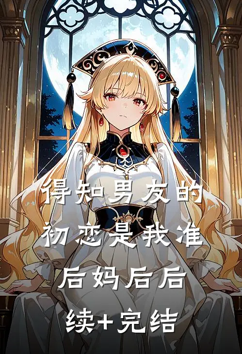 得知男友的初恋是我准后妈后后续+完结