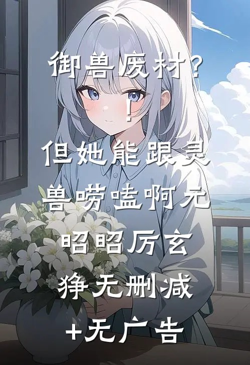 御兽废材？！但她能跟灵兽唠嗑啊元昭昭厉玄狰无删减+无广告