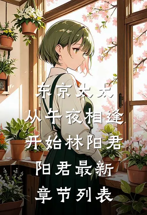 东京太太：从午夜相逢开始林阳君阳君最新章节列表