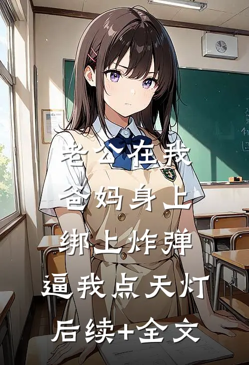 老公在我爸妈身上绑上炸弹，逼我点天灯后续+全文