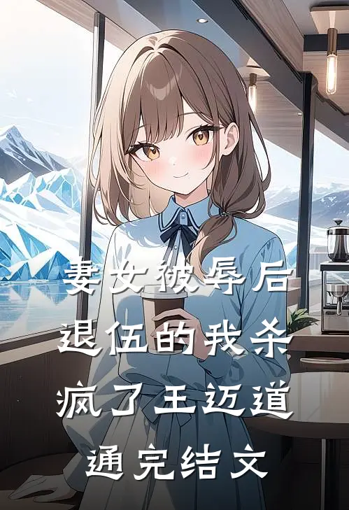 妻女被辱后，退伍的我杀疯了王迈道通完结文