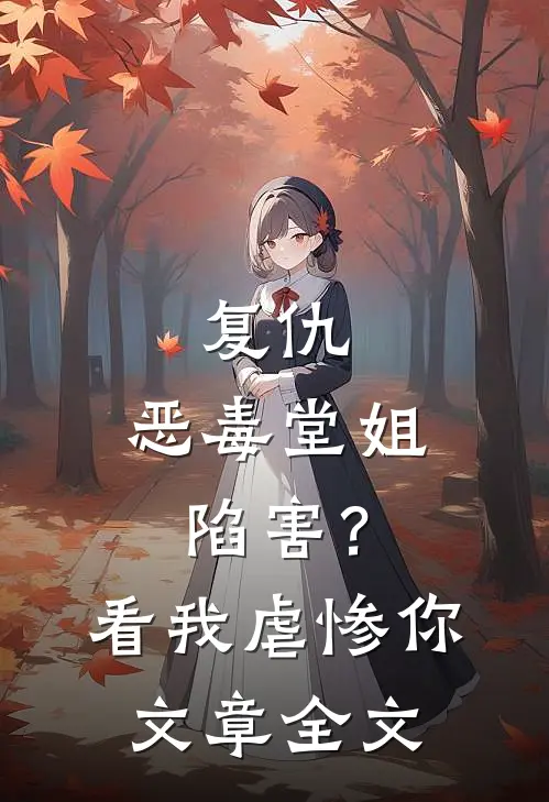 复仇恶毒堂姐陷害?看我虐惨你文章全文免费阅读