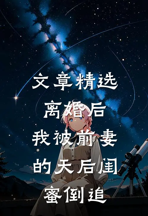 文章精选离婚后：我被前妻的天后闺蜜倒追