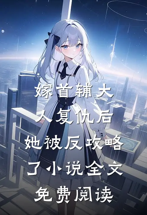 嫁首辅大人复仇后，她被反攻略了小说全文免费阅读