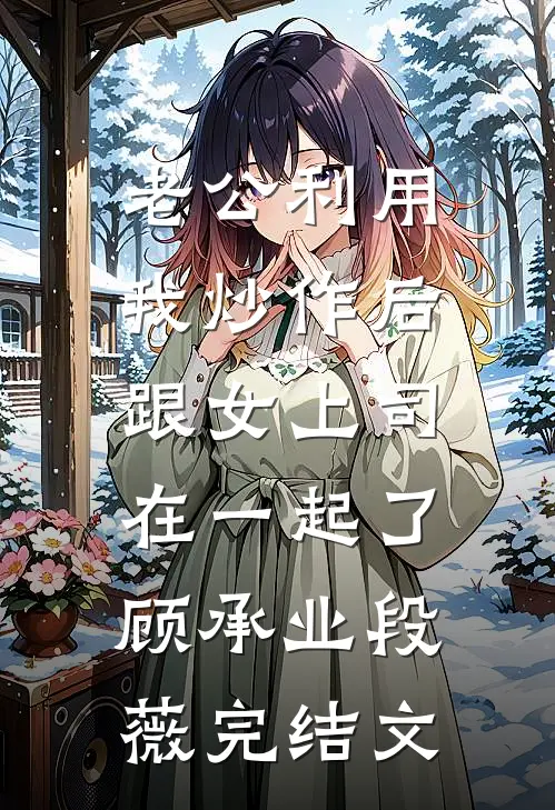 老公利用我炒作后，跟女上司在一起了顾承业段薇完结文