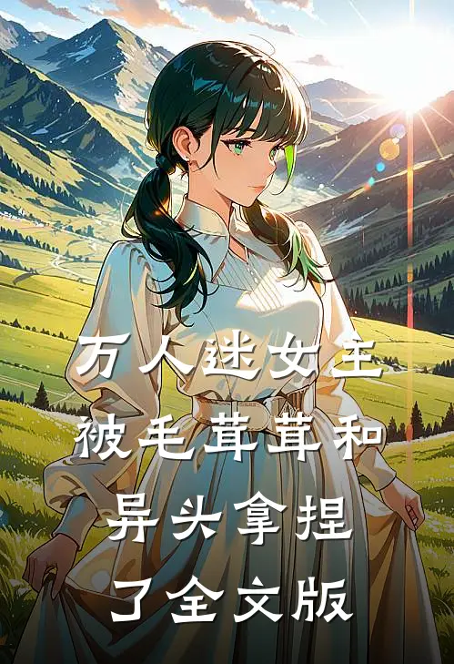 万人迷女主被毛茸茸和异头拿捏了全文版