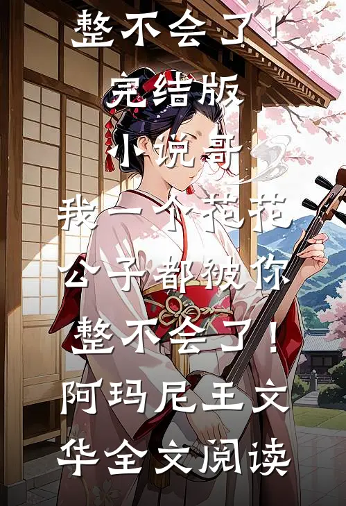 哥，我一个花花公子都被你整不会了！完结版小说_哥，我一个花花公子都被你整不会了！阿玛尼王文华全文阅读