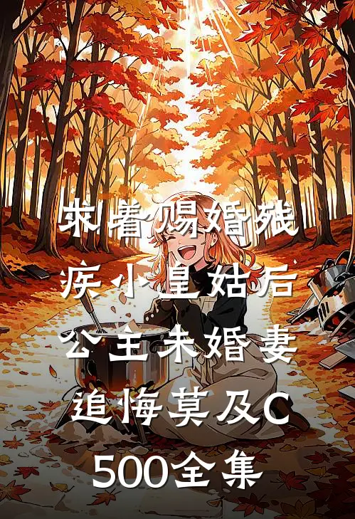 求着赐婚残疾小皇姑后，公主未婚妻追悔莫及C500 全集
