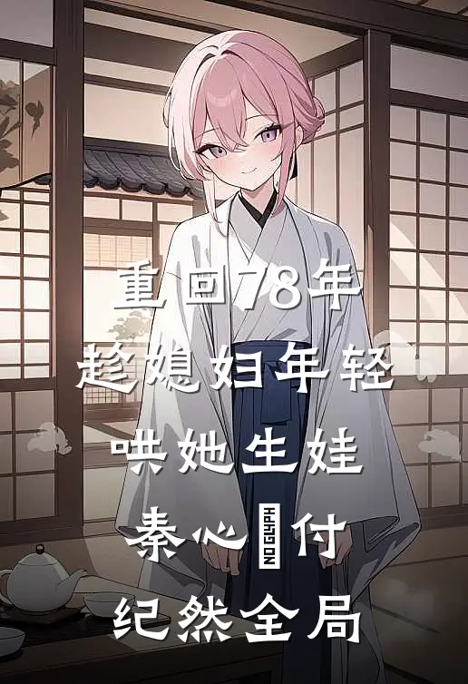 重回78年，趁媳妇年轻哄她生娃秦心玥付纪然全局