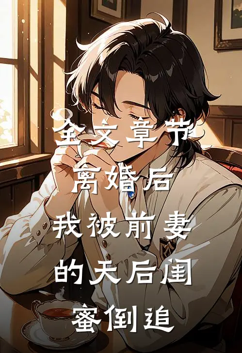 全文章节离婚后：我被前妻的天后闺蜜倒追