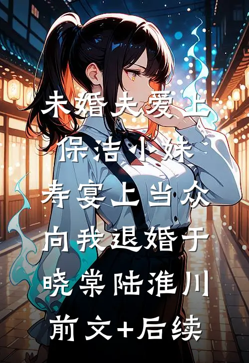 未婚夫爱上保洁小妹，寿宴上当众向我退婚于晓棠陆淮川前文+后续