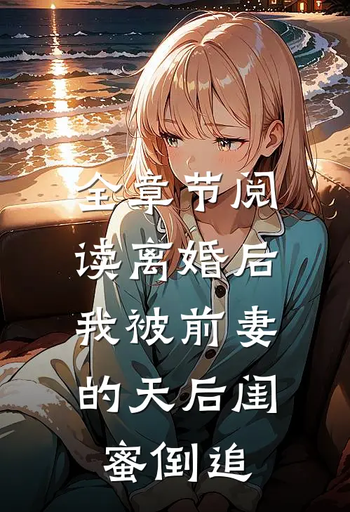 全章节阅读离婚后：我被前妻的天后闺蜜倒追
