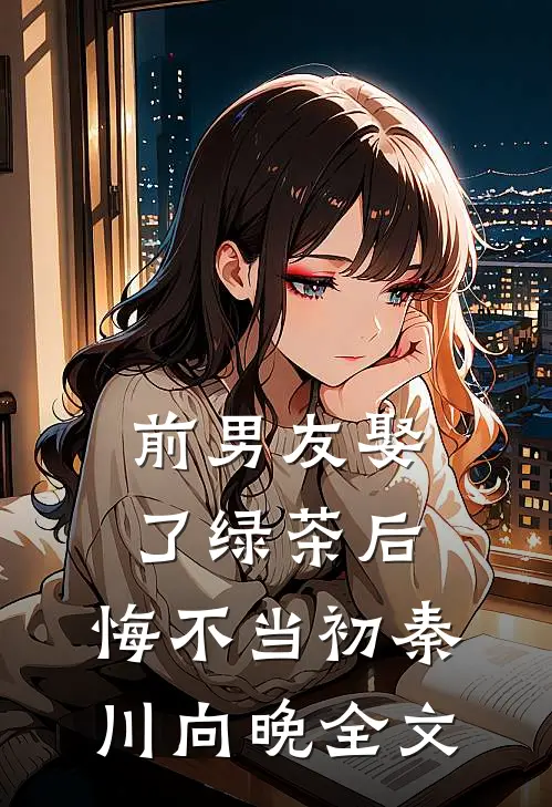 前男友娶了绿茶后，悔不当初秦川向晚全文