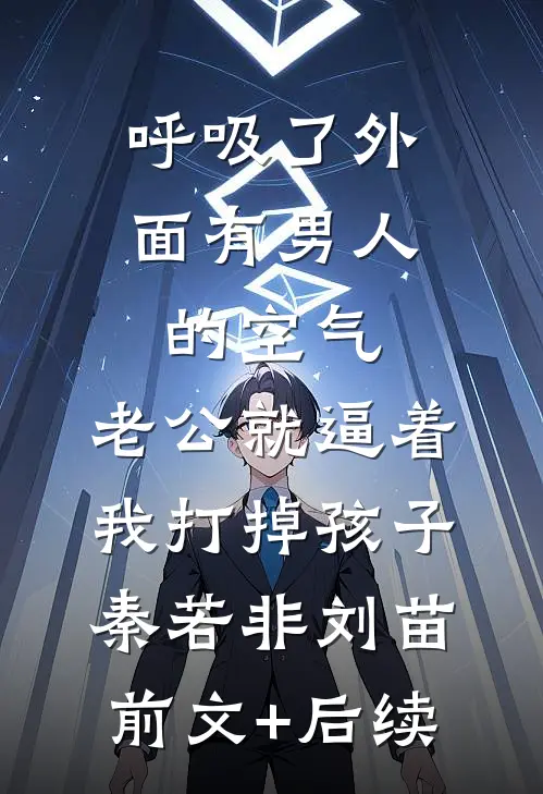 呼吸了外面有男人的空气，老公就逼着我打掉孩子。秦若非刘苗前文+后续