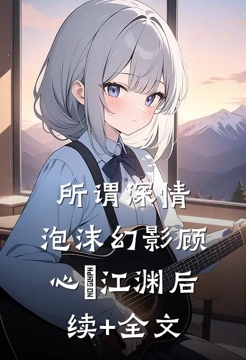 所谓深情，泡沫幻影顾心玥江渊后续+全文