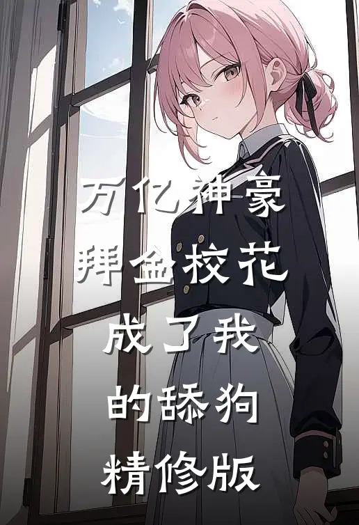 万亿神豪:拜金校花成了我的舔狗精修版