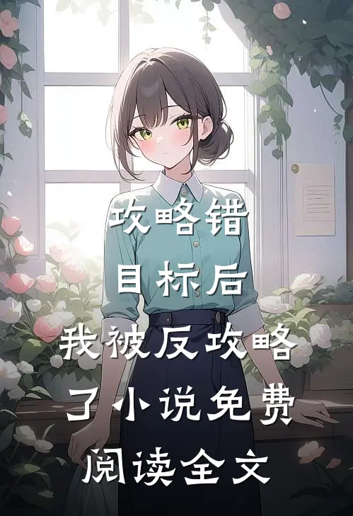 攻略错目标后，我被反攻略了小说免费阅读全文