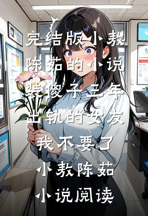 完结版小敖陈茹的小说装傻子三年，出轨的女友我不要了小敖陈茹小说阅读