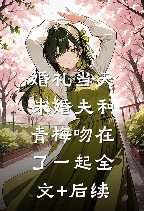 婚礼当天，未婚夫和青梅吻在了一起全文+后续