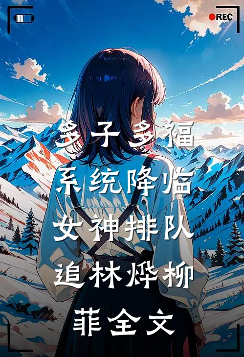 多子多福系统降临，女神排队追林烨柳菲全文