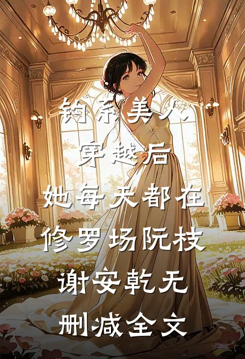 钓系美人穿越后，她每天都在修罗场阮枝谢安乾无删减全文