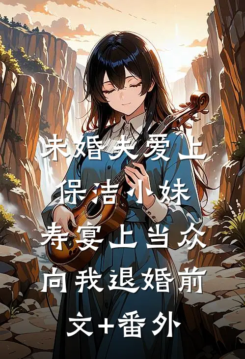 未婚夫爱上保洁小妹，寿宴上当众向我退婚前文+番外