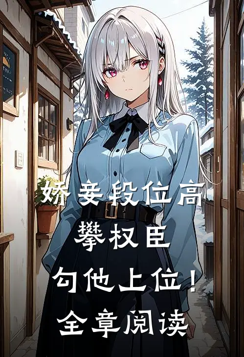娇妾段位高，攀权臣，勾他上位！全章阅读