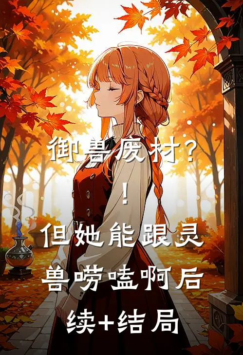 御兽废材？！但她能跟灵兽唠嗑啊后续+结局