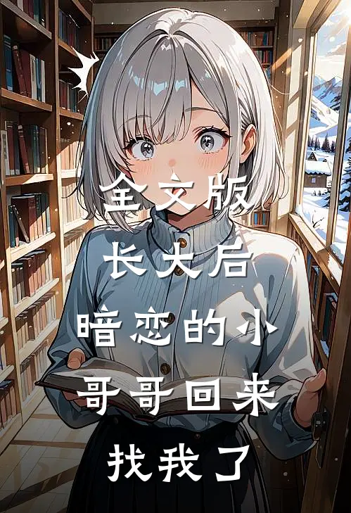 全文版长大后，暗恋的小哥哥回来找我了