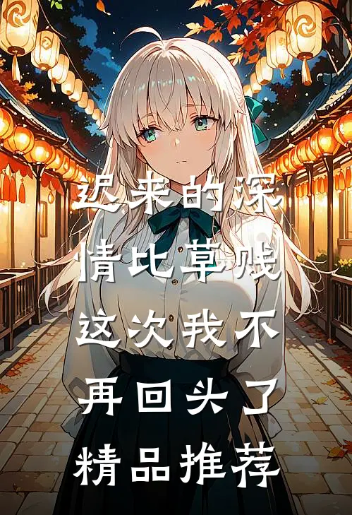 迟来的深情比草贱，这次我不再回头了精品推荐