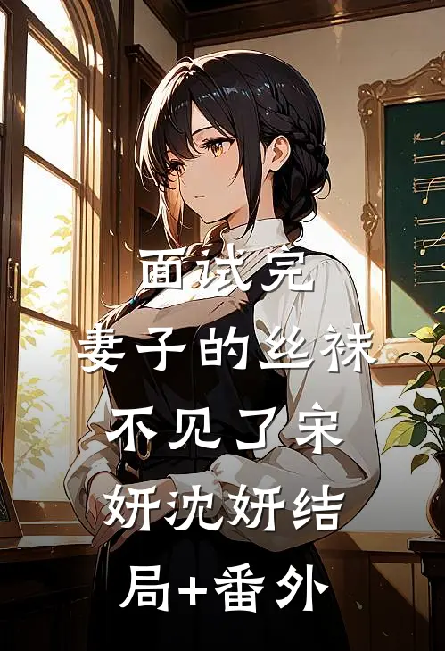 面试完，妻子的丝袜不见了宋妍沈妍结局+番外