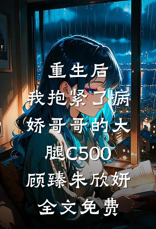 重生后，我抱紧了病娇哥哥的大腿C500顾臻朱欣妍全文免费