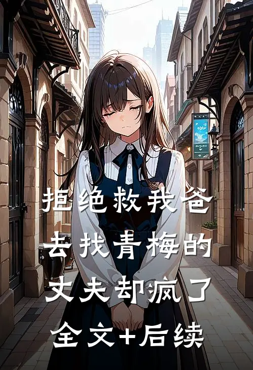 拒绝救我爸，去找青梅的丈夫却疯了全文+后续