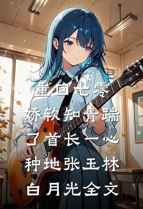 重回七零，娇软知青踹了首长一心种地张玉林白月光全文