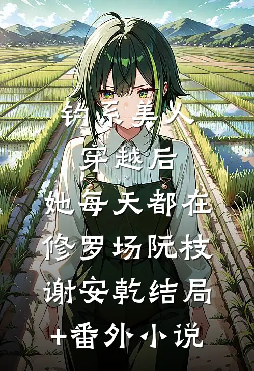 钓系美人穿越后，她每天都在修罗场阮枝谢安乾结局+番外小说