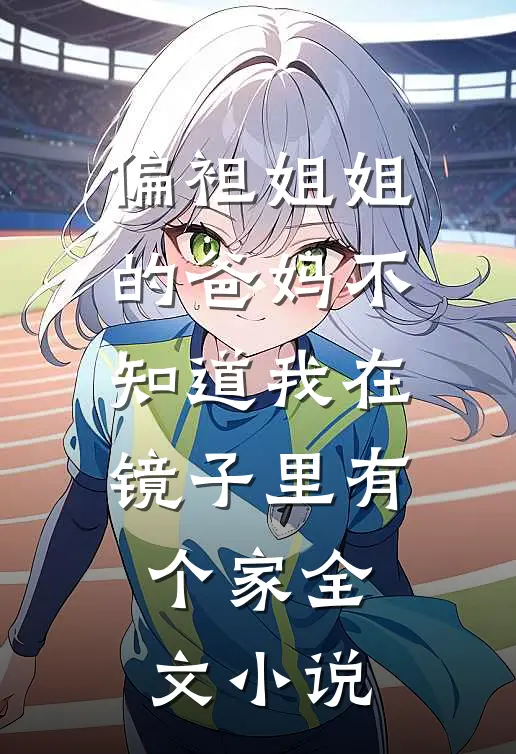 偏袒姐姐的爸妈不知道我在镜子里有个家全文小说