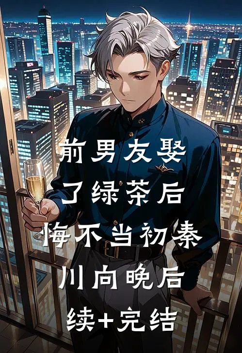 前男友娶了绿茶后，悔不当初秦川向晚后续+完结