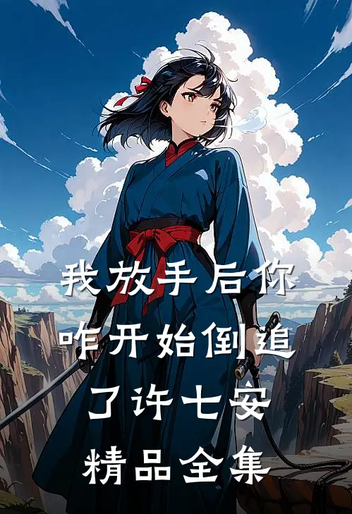 我放手后你咋开始倒追了许七安精品全集