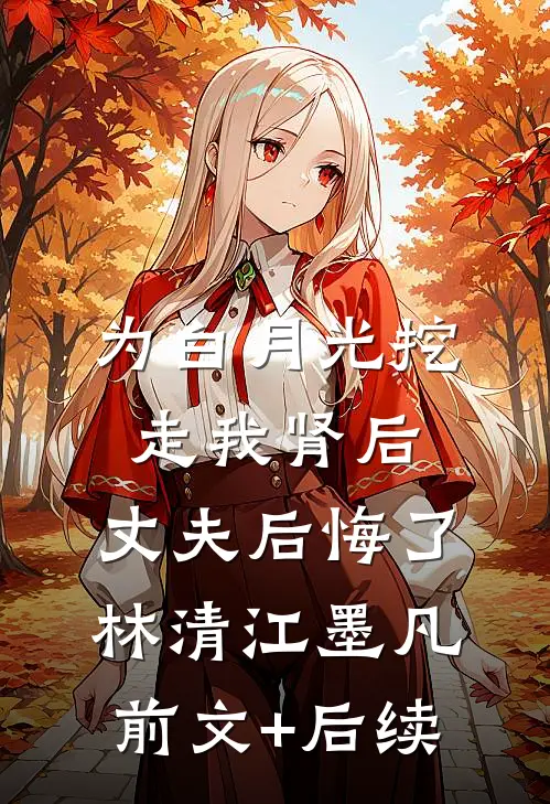 为白月光挖走我肾后，丈夫后悔了林清江墨凡前文+后续
