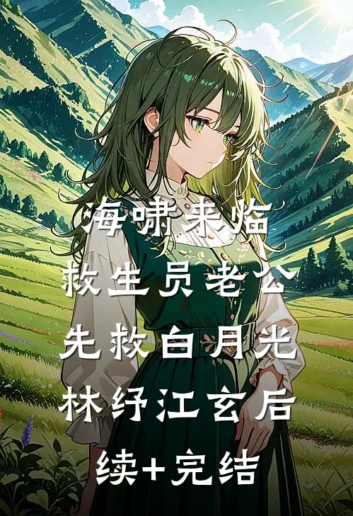 海啸来临，救生员老公先救白月光林纾江玄后续+完结