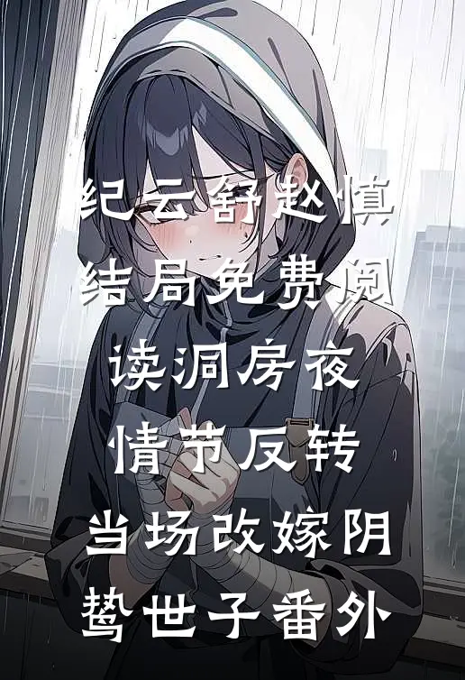 纪云舒赵慎结局免费阅读洞房夜情节反转，当场改嫁阴鸷世子番外