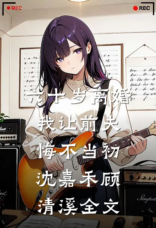 六十岁离婚：我让前夫悔不当初沈嘉禾顾清溪全文